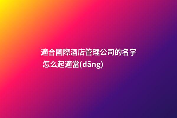 適合國際酒店管理公司的名字 怎么起適當(dāng)-第1張-公司起名-玄機(jī)派